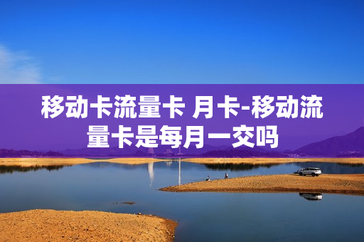 移动卡流量卡 月卡-移动流量卡是每月一交吗