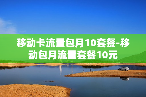 移动卡流量包月10套餐-移动包月流量套餐10元