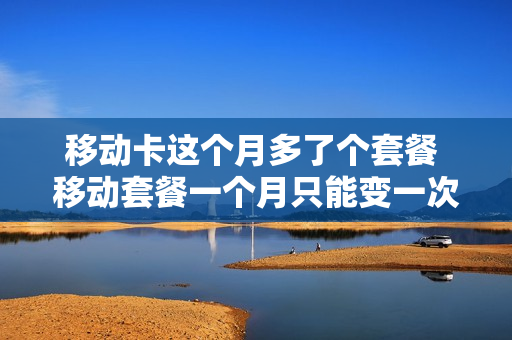 移动卡这个月多了个套餐 移动套餐一个月只能变一次吗