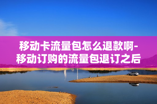 移动卡流量包怎么退款啊-移动订购的流量包退订之后能返还钱吗