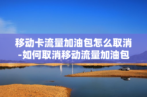 移动卡流量加油包怎么取消-如何取消移动流量加油包