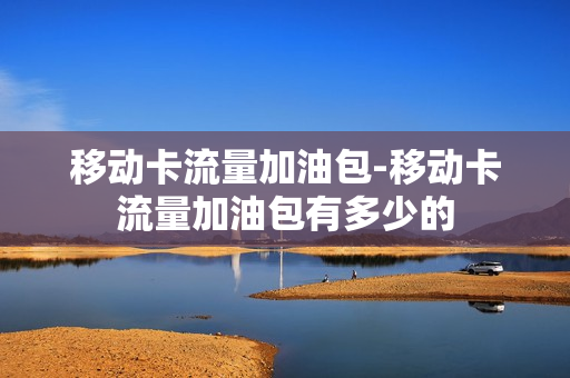 移动卡流量加油包-移动卡流量加油包有多少的