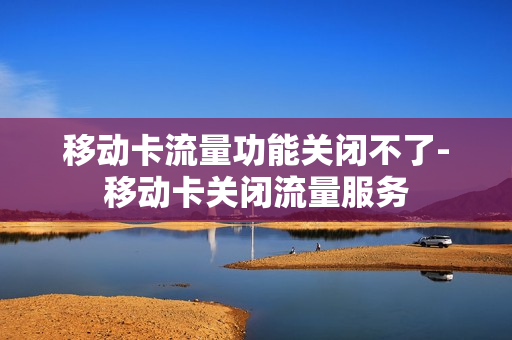 移动卡流量功能关闭不了-移动卡关闭流量服务