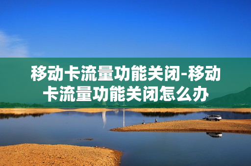 移动卡流量功能关闭-移动卡流量功能关闭怎么办