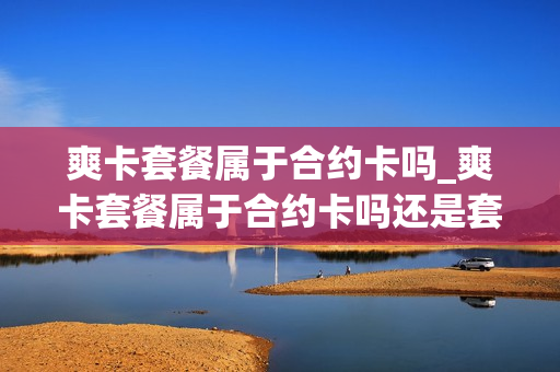 爽卡套餐属于合约卡吗_爽卡套餐属于合约卡吗还是套餐