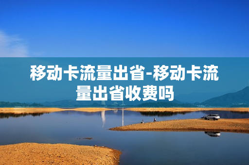 移动卡流量出省-移动卡流量出省收费吗