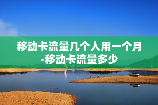 移动卡流量几个人用一个月-移动卡流量多少