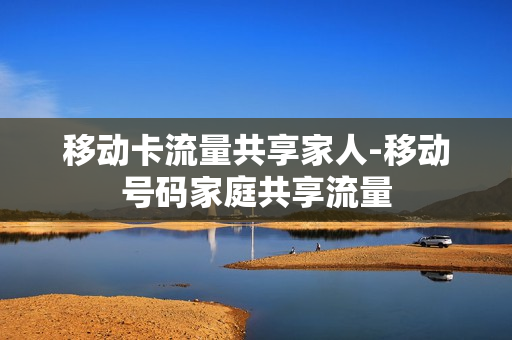 移动卡流量共享家人-移动号码家庭共享流量