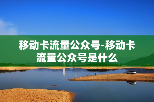 移动卡流量公众号-移动卡流量公众号是什么