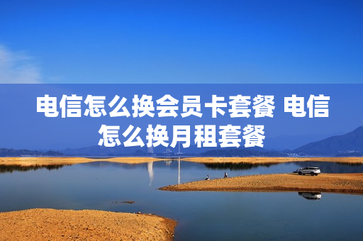 电信怎么换会员卡套餐 电信怎么换月租套餐