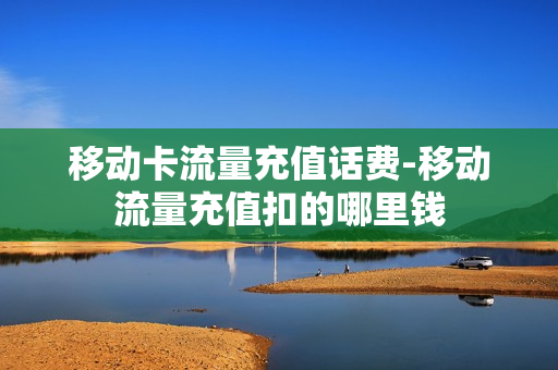 移动卡流量充值话费-移动流量充值扣的哪里钱