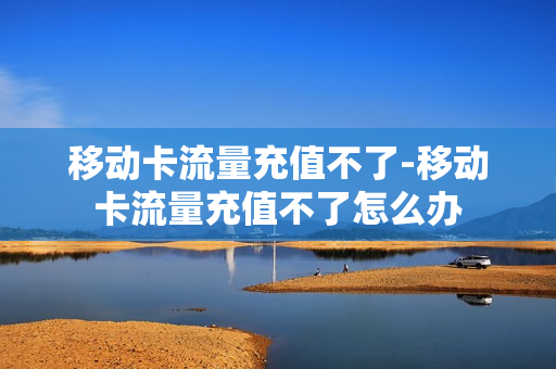 移动卡流量充值不了-移动卡流量充值不了怎么办