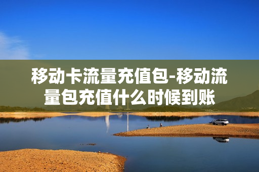 移动卡流量充值包-移动流量包充值什么时候到账