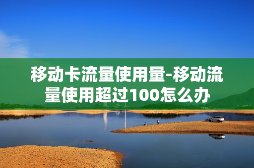 移动卡流量使用量-移动流量使用超过100怎么办