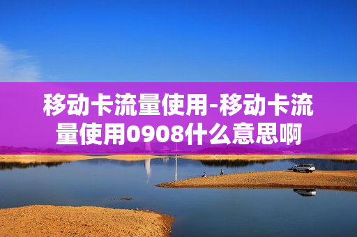 移动卡流量使用-移动卡流量使用0908什么意思啊