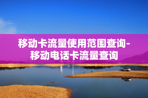 移动卡流量使用范围查询-移动电话卡流量查询