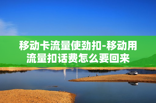 移动卡流量使劲扣-移动用流量扣话费怎么要回来
