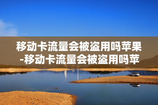 移动卡流量会被盗用吗苹果-移动卡流量会被盗用吗苹果11
