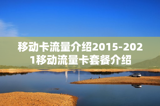 移动卡流量介绍2015-2021移动流量卡套餐介绍