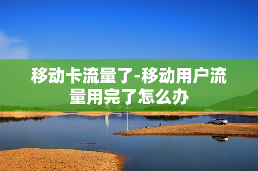 移动卡流量了-移动用户流量用完了怎么办