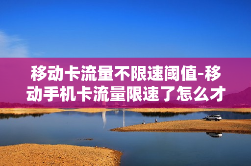 移动卡流量不限速阈值-移动手机卡流量限速了怎么才能不限速