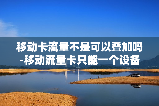 移动卡流量不是可以叠加吗-移动流量卡只能一个设备用吗