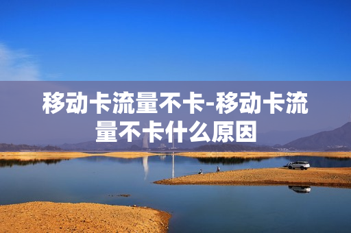 移动卡流量不卡-移动卡流量不卡什么原因