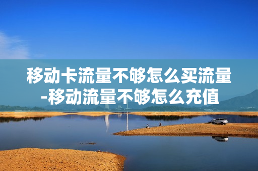 移动卡流量不够怎么买流量-移动流量不够怎么充值