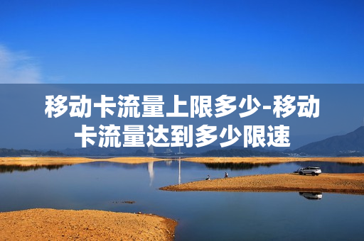 移动卡流量上限多少-移动卡流量达到多少限速