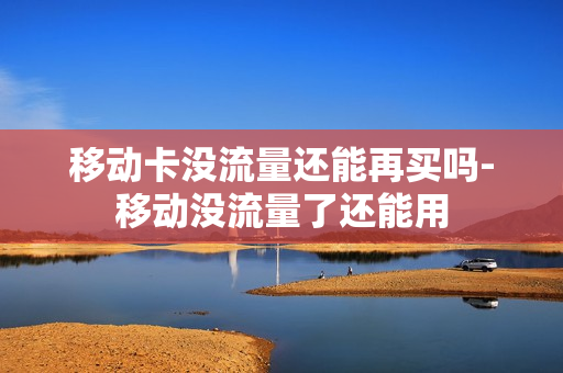 移动卡没流量还能再买吗-移动没流量了还能用