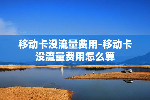 移动卡没流量费用-移动卡没流量费用怎么算