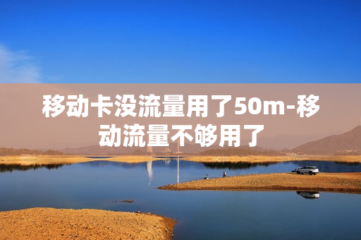 移动卡没流量用了50m-移动流量不够用了