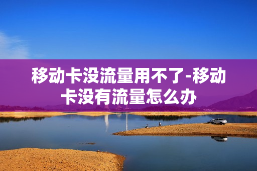 移动卡没流量用不了-移动卡没有流量怎么办