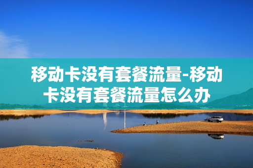 移动卡没有套餐流量-移动卡没有套餐流量怎么办