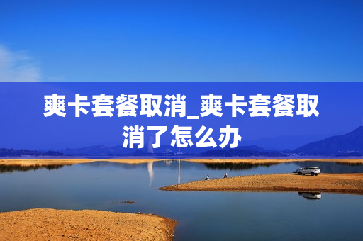 爽卡套餐取消_爽卡套餐取消了怎么办