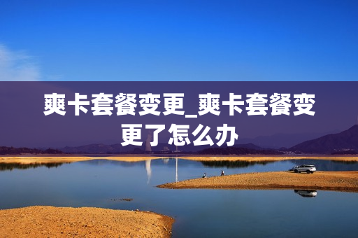 爽卡套餐变更_爽卡套餐变更了怎么办