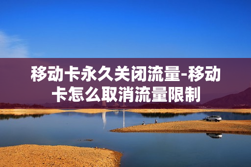 移动卡永久关闭流量-移动卡怎么取消流量限制