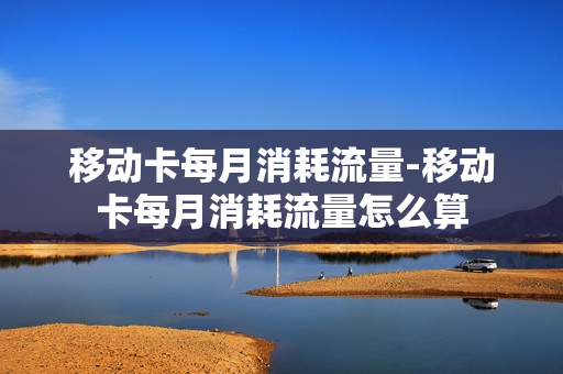 移动卡每月消耗流量-移动卡每月消耗流量怎么算