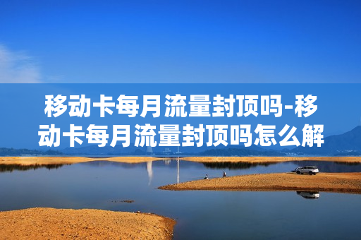 移动卡每月流量封顶吗-移动卡每月流量封顶吗怎么解除