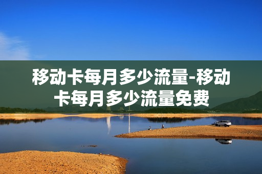 移动卡每月多少流量-移动卡每月多少流量免费