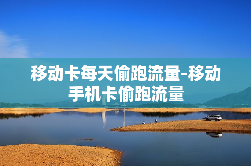 移动卡每天偷跑流量-移动手机卡偷跑流量
