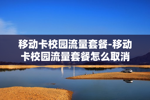 移动卡校园流量套餐-移动卡校园流量套餐怎么取消