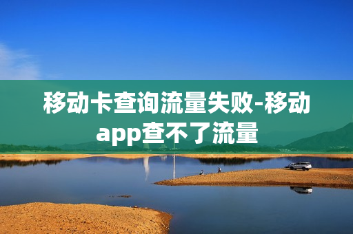 移动卡查询流量失败-移动app查不了流量