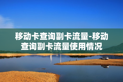 移动卡查询副卡流量-移动查询副卡流量使用情况