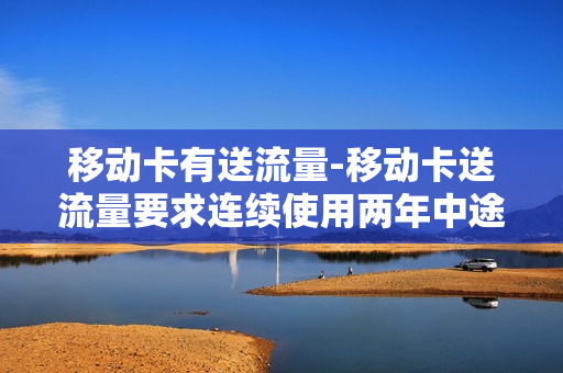 移动卡有送流量-移动卡送流量要求连续使用两年中途不用