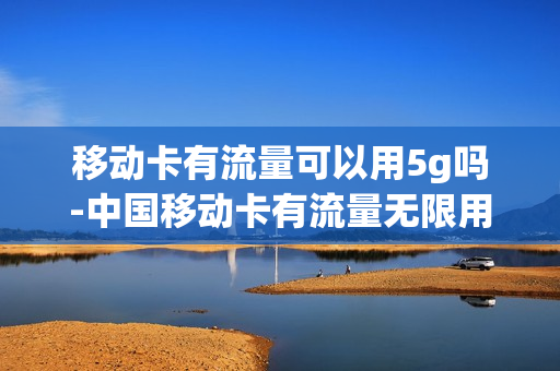 移动卡有流量可以用5g吗-中国移动卡有流量无限用卡吗
