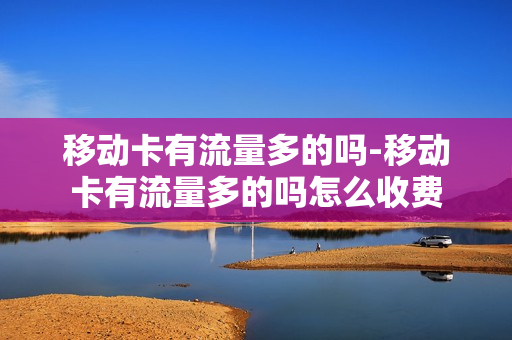 移动卡有流量多的吗-移动卡有流量多的吗怎么收费