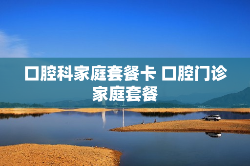 口腔科家庭套餐卡 口腔门诊家庭套餐