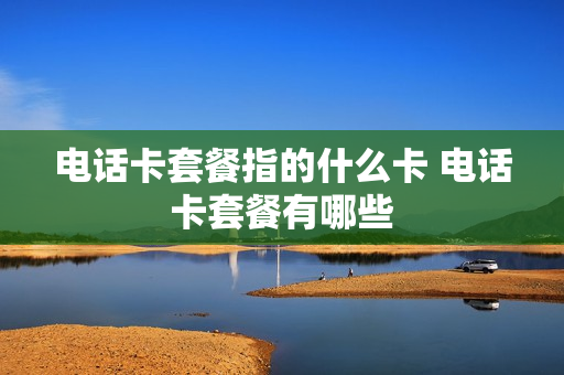 电话卡套餐指的什么卡 电话卡套餐有哪些