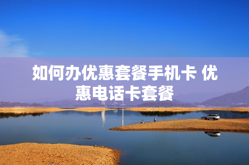 如何办优惠套餐手机卡 优惠电话卡套餐